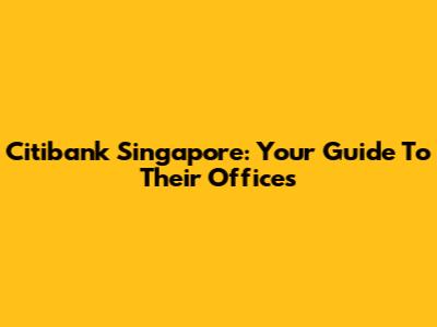 Citibank Singapore: Your Guide To Their Offices