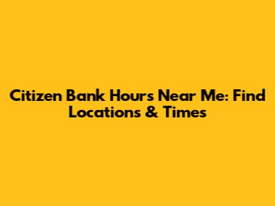 Citizen Bank Hours Near Me: Find Locations & Times