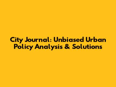 City Journal: Unbiased Urban Policy Analysis & Solutions