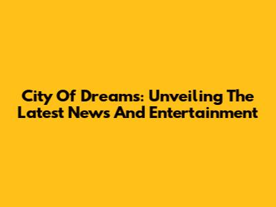 City Of Dreams: Unveiling The Latest News And Entertainment
