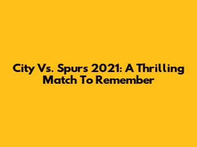 City Vs. Spurs 2021: A Thrilling Match To Remember