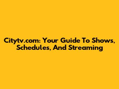 Citytv.com: Your Guide To Shows, Schedules, And Streaming