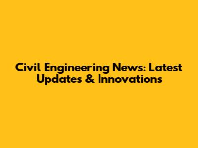 Civil Engineering News: Latest Updates & Innovations