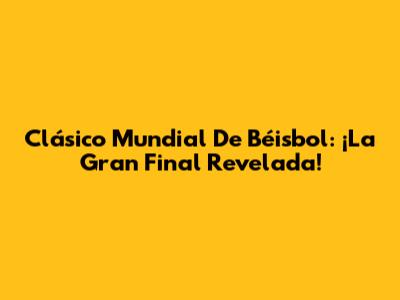 Clásico Mundial De Béisbol: ¡La Gran Final Revelada!