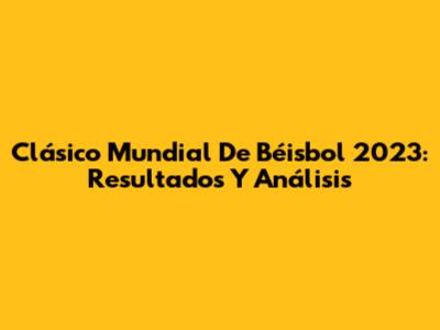 Clásico Mundial De Béisbol 2023: Resultados Y Análisis