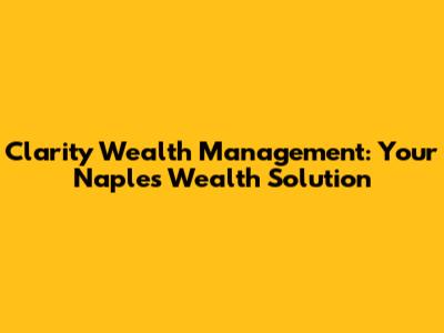 Clarity Wealth Management: Your Naples Wealth Solution
