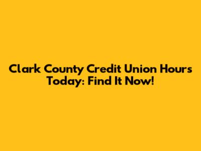 Clark County Credit Union Hours Today: Find It Now!