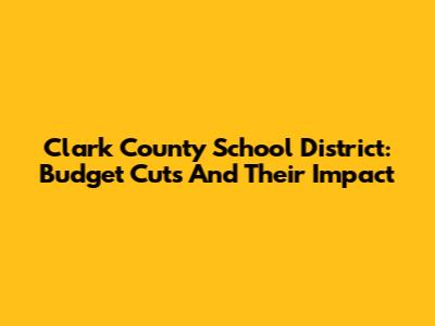 Clark County School District: Budget Cuts And Their Impact
