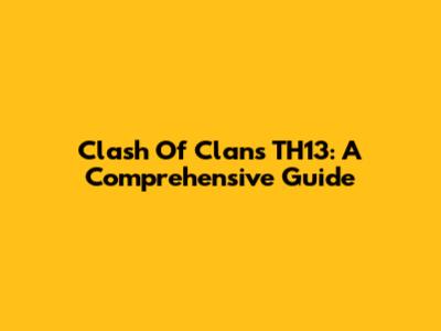 Clash Of Clans TH13: A Comprehensive Guide