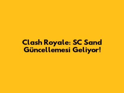 Clash Royale: SC Sand Güncellemesi Geliyor!