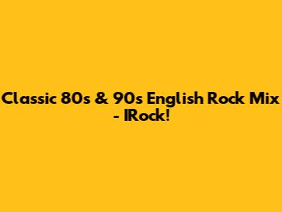 Classic '80s & '90s English Rock Mix - IRock!