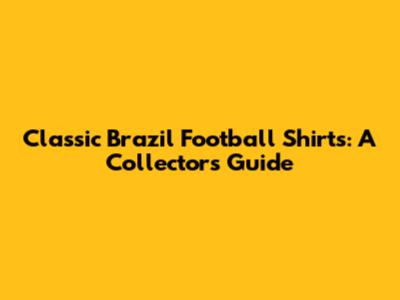 Classic Brazil Football Shirts: A Collector's Guide