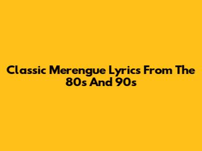 Classic Merengue Lyrics From The 80s And 90s