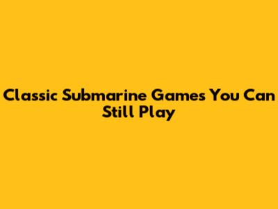 Classic Submarine Games You Can Still Play