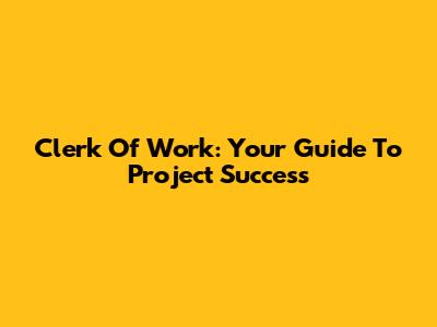 Clerk Of Work: Your Guide To Project Success