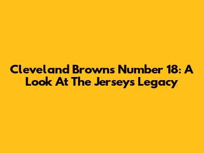 Cleveland Browns Number 18: A Look At The Jersey's Legacy