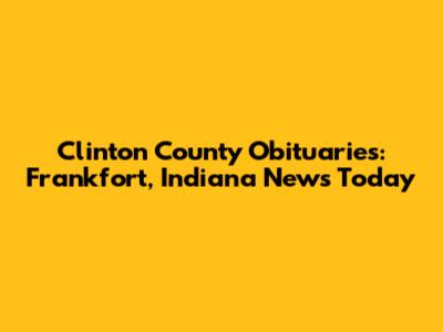 Clinton County Obituaries: Frankfort, Indiana News Today