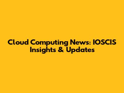 Cloud Computing News: IOSCIS Insights & Updates