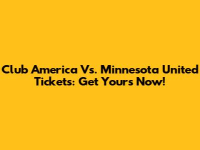 Club America Vs. Minnesota United Tickets: Get Yours Now!