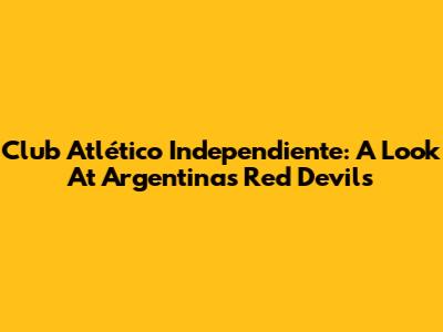 Club Atlético Independiente: A Look At Argentina's Red Devils