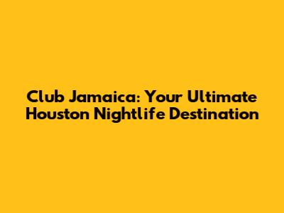 Club Jamaica: Your Ultimate Houston Nightlife Destination