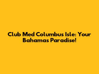 Club Med Columbus Isle: Your Bahamas Paradise!