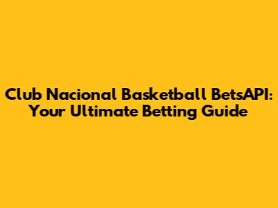 Club Nacional Basketball BetsAPI: Your Ultimate Betting Guide
