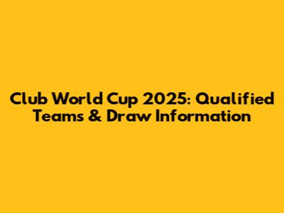 Club World Cup 2025: Qualified Teams & Draw Information