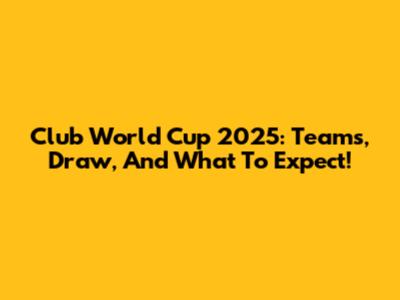 Club World Cup 2025: Teams, Draw, And What To Expect!