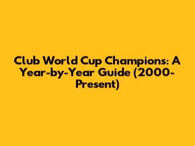 Club World Cup Champions: A Year-by-Year Guide (2000-Present)