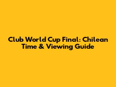 Club World Cup Final: Chilean Time & Viewing Guide