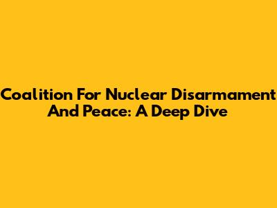 Coalition For Nuclear Disarmament And Peace: A Deep Dive
