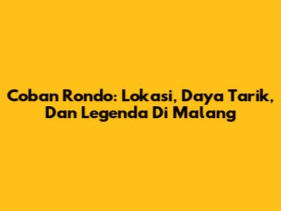 Coban Rondo: Lokasi, Daya Tarik, Dan Legenda Di Malang
