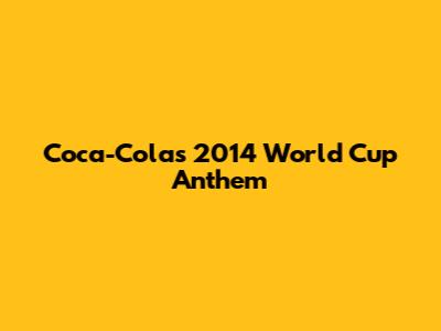 Coca-Cola's 2014 World Cup Anthem
