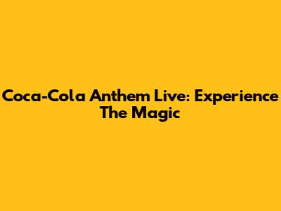 Coca-Cola Anthem Live: Experience The Magic