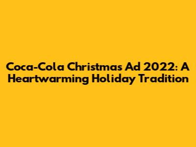 Coca-Cola Christmas Ad 2022: A Heartwarming Holiday Tradition