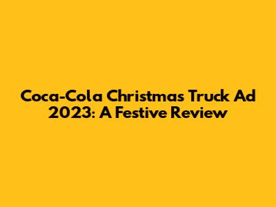 Coca-Cola Christmas Truck Ad 2023: A Festive Review