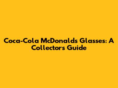 Coca-Cola McDonald's Glasses: A Collector's Guide