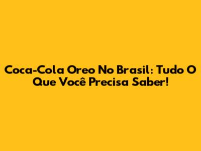 Coca-Cola Oreo No Brasil: Tudo O Que Você Precisa Saber!