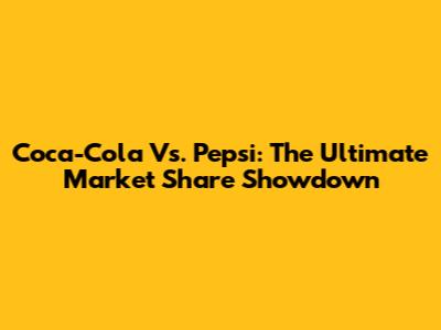 Coca-Cola Vs. Pepsi: The Ultimate Market Share Showdown