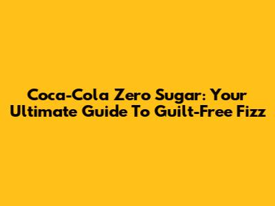 Coca-Cola Zero Sugar: Your Ultimate Guide To Guilt-Free Fizz