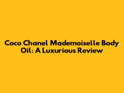 Coco Chanel Mademoiselle Body Oil: A Luxurious Review
