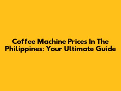Coffee Machine Prices In The Philippines: Your Ultimate Guide