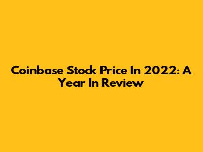 Coinbase Stock Price In 2022: A Year In Review