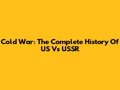 Cold War: The Complete History Of US Vs USSR