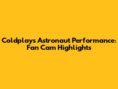 Coldplay's Astronaut Performance: Fan Cam Highlights