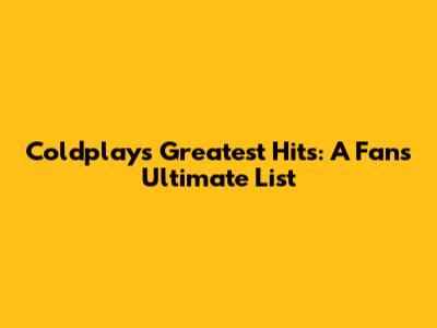 Coldplay's Greatest Hits: A Fan's Ultimate List