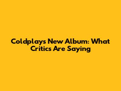 Coldplay's New Album: What Critics Are Saying