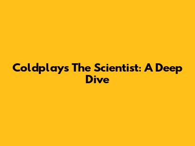 Coldplay's The Scientist: A Deep Dive