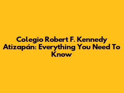 Colegio Robert F. Kennedy Atizapán: Everything You Need To Know